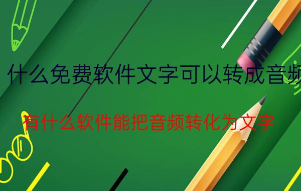 什么免费软件文字可以转成音频 有什么软件能把音频转化为文字？